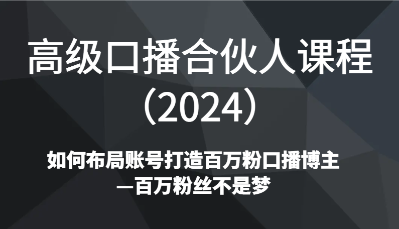 高级口播合伙人课程（2024）如何布局账号打造百万粉口播博主—百万粉丝不是梦-启航资源站