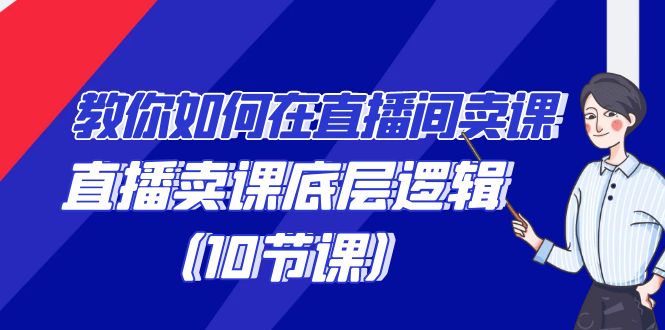 教你如何在直播间卖课的语法，直播卖课底层逻辑（10节课）-启航资源站