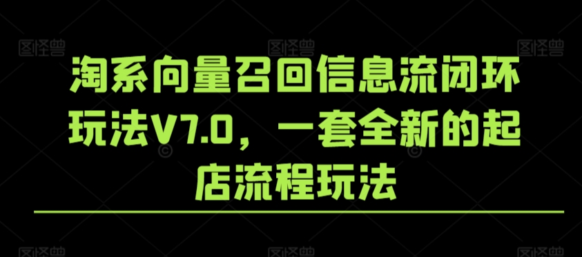 淘系向量召回信息流闭环玩法V7.0，一套全新的起店流程玩法-启航资源站