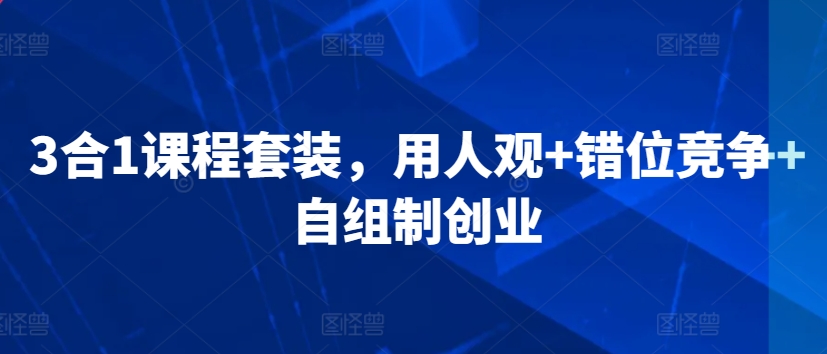 3合1课程套装，​用人观+错位竞争+自组制创业-启航资源站