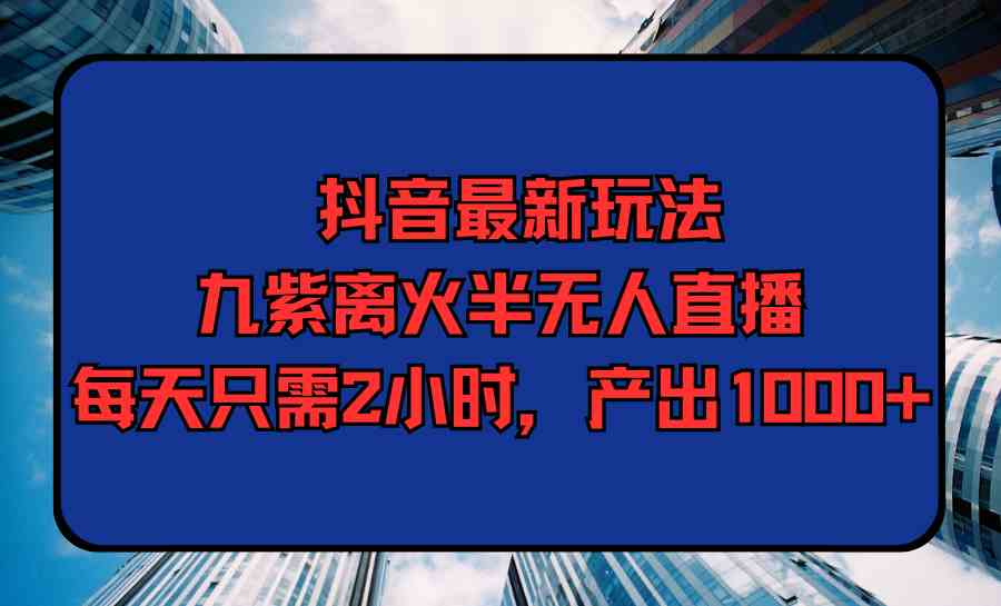 （9619期）抖音最新玩法，九紫离火半无人直播，每天只需2小时，产出1000+-启航资源站