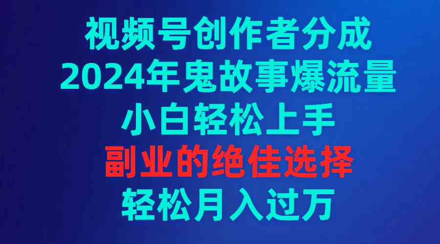 （9385期）视频号创作者分成，2024年鬼故事爆流量，小白轻松上手，副业的绝佳选择…-启航资源站