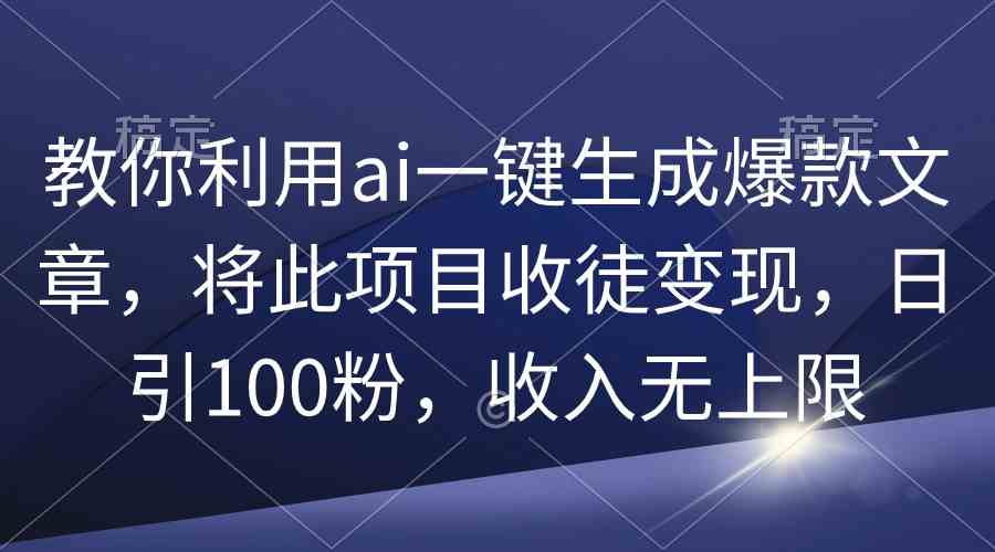 （9495期）教你利用ai一键生成爆款文章，将此项目收徒变现，日引100粉，收入无上限-启航资源站