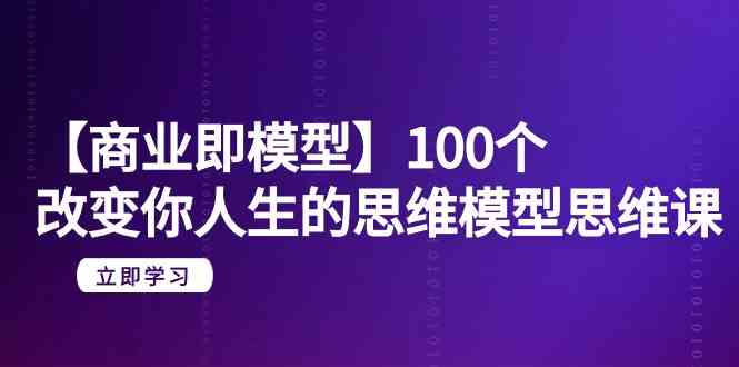 【商业即模型】100个改变你人生的思维模型思维课（20节课）-启航资源站