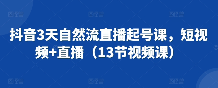 抖音3天自然流直播起号课，短视频+直播（13节视频课）-启航资源站