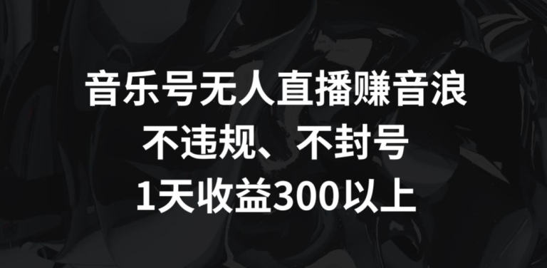 音乐号无人直播赚音浪，不违规、不封号，1天收益300+-启航资源站