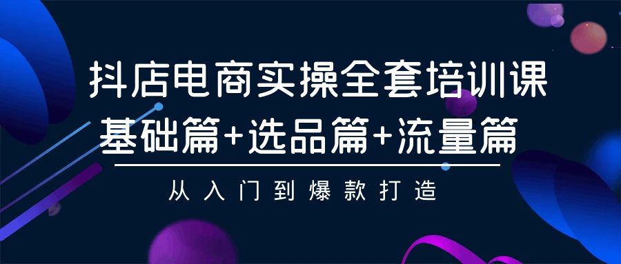 抖店电商实操全套培训课：基础篇+选品篇+流量篇，从入门到爆款打造-启航资源站