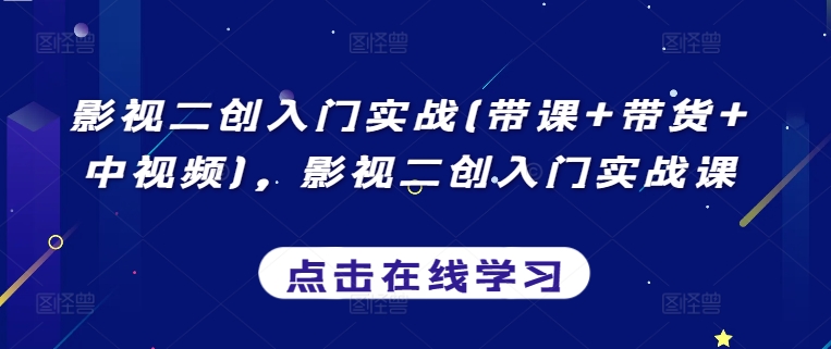 影视二创入门实战(带课+带货+中视频)，影视二创入门实战课-启航资源站