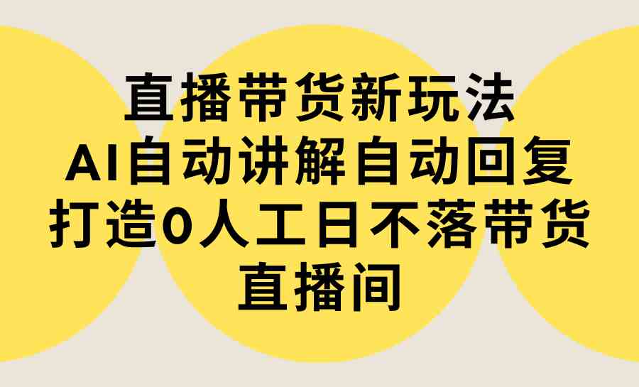 （9328期）直播带货新玩法，AI自动讲解自动回复 打造0人工日不落带货直播间-教程+软件-启航资源站