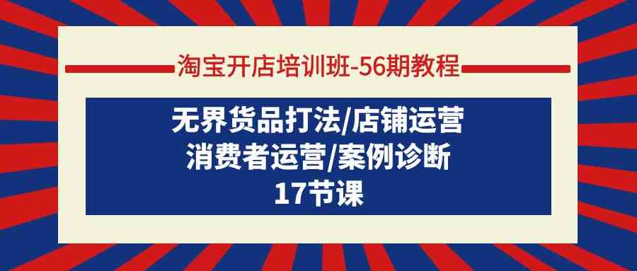 淘宝开店培训班56期教程：无界货品打法/店铺运营/消费者运营/案例诊断-启航资源站