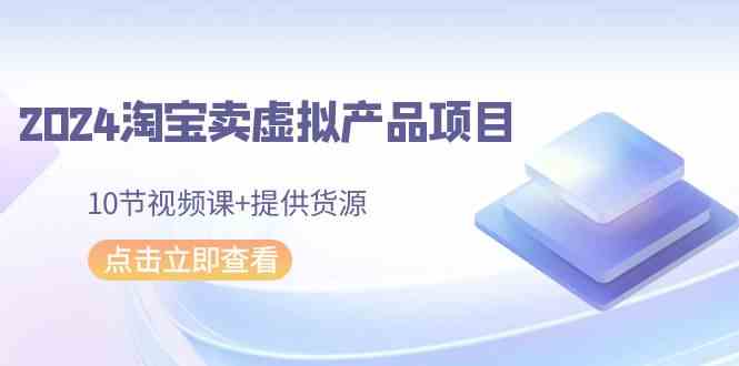 2024淘宝卖虚拟产品项目，10节视频课+提供货源-启航资源站