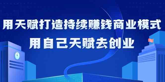 如何利用天赋打造持续赚钱商业模式，用自己天赋去创业（21节课）-启航资源站