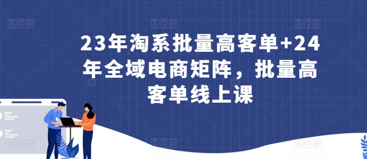 23年淘系批量高客单+24年全域电商矩阵，批量高客单线上课-启航资源站