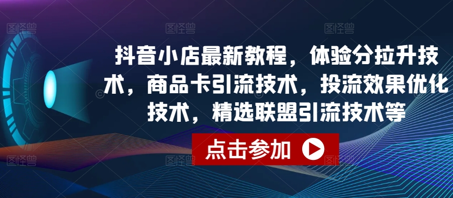 抖音小店最新教程，体验分拉升技术，商品卡引流技术，投流效果优化技术，精选联盟引流技术等-启航资源站