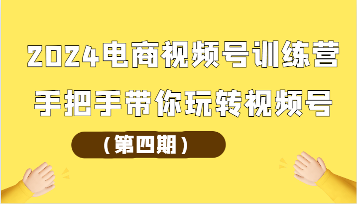 2024电商视频号训练营（第四期）手把手带你玩转视频号-启航资源站