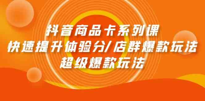 抖音商品卡系列课：快速提升体验分/店群爆款玩法/超级爆款玩法-启航资源站