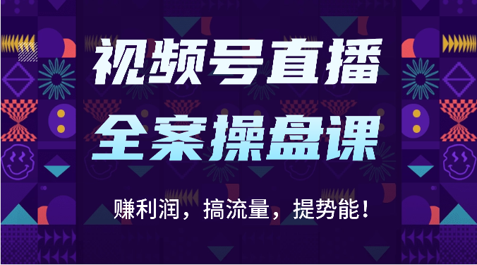 视频号直播全案操盘课：赚利润，搞流量，提势能！（16节课）-启航资源站