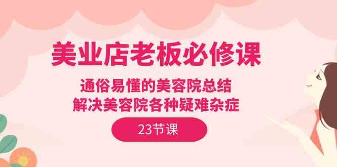 美业店老板必修课：通俗易懂的美容院总结，解决美容院各种疑难杂症（23节）-启航资源站