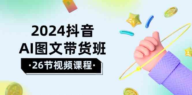 2024抖音AI图文带货班：在这个赛道上乘风破浪拿到好效果（26节课）-启航资源站