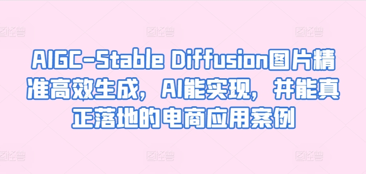 AIGC-Stable Diffusion图片精准高效生成，AI能实现，并能真正落地的电商应用案例-启航资源站