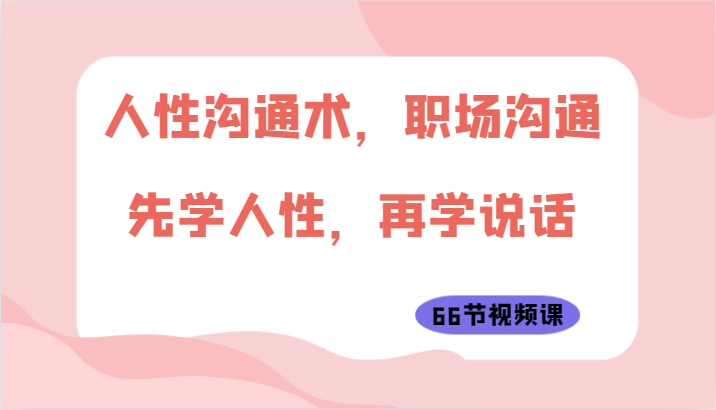 人性沟通术，职场沟通：先学人性，再学说话（66节视频课）-启航资源站