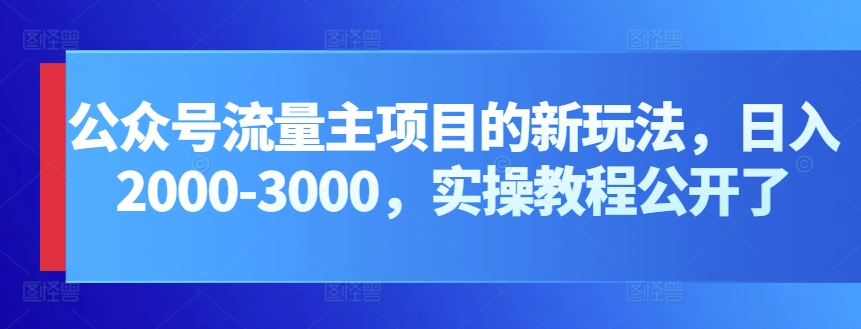 公众号流量主项目的新玩法，日入2000-3000，实操教程公开了-启航资源站