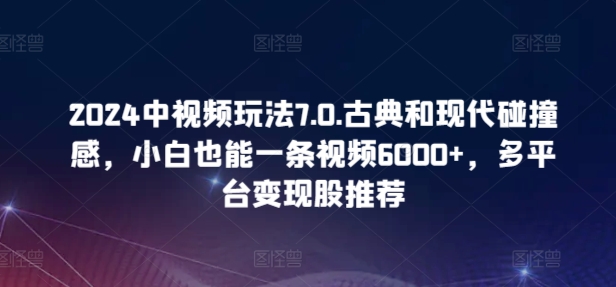 2024中视频玩法7.0.古典和现代碰撞感，小白也能一条视频6000+，多平台变现-启航资源站