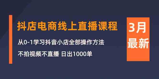 3月抖店电商线上直播课程：从0-1学习抖音小店，不拍视频不直播 日出1000单-启航资源站