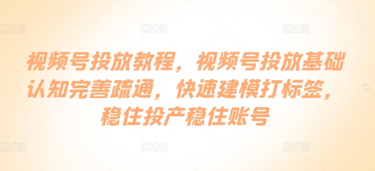 视频号投放教程，​视频号投放基础认知完善疏通，快速建模打标签，稳住投产稳住账号-启航资源站