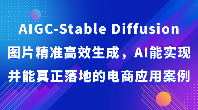 AIGC-Stable Diffusion图片精准高效生成，AI能实现并能真正落地的电商应用案例-启航资源站