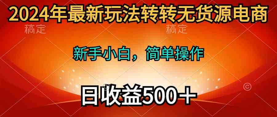 （10003期）2024年最新玩法转转无货源电商，新手小白 简单操作，长期稳定 日收入500＋-启航资源站