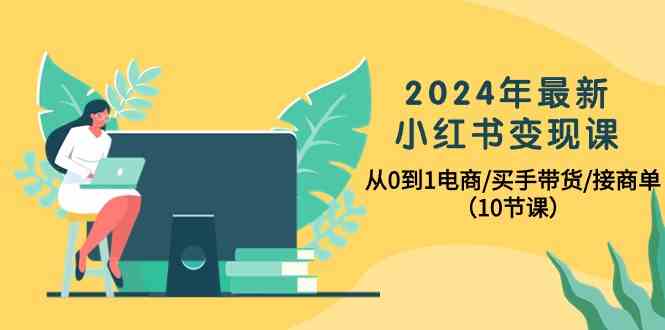 2024年最新小红书变现课，从0到1电商/买手带货/接商单（10节课）-启航资源站