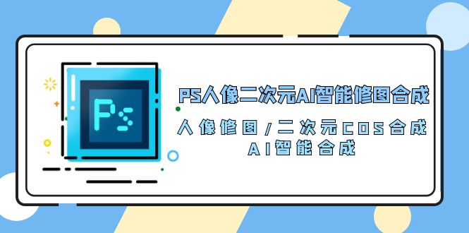 PS人像二次元AI智能修图 合成 人像修图/二次元 COS合成/AI 智能合成（119节完整版）-启航资源站