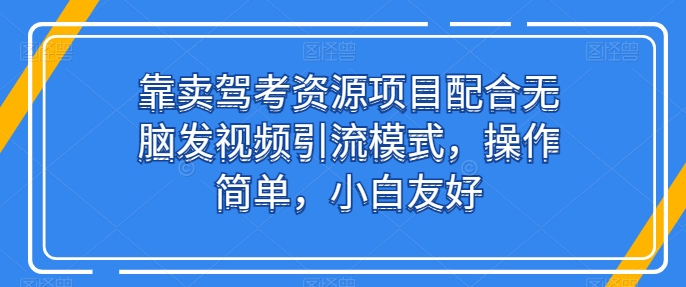 靠卖驾考资源项目配合无脑发视频引流模式，操作简单，小白友好-启航资源站