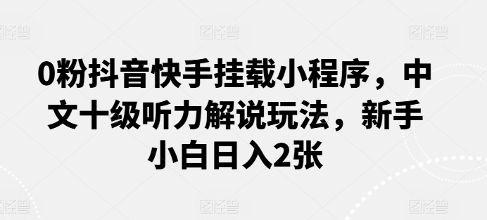 0粉抖音快手挂载小程序，中文十级听力解说玩法，新手小白日入2张-启航资源站