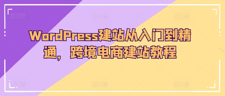 WordPress建站从入门到精通，跨境电商建站教程-启航资源站