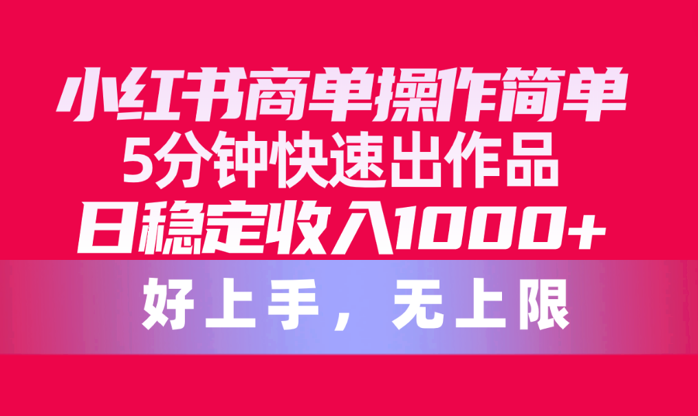 （10323期）小红书商单操作简单，5分钟快速出作品，日稳定收入1000+，无上限-启航资源站