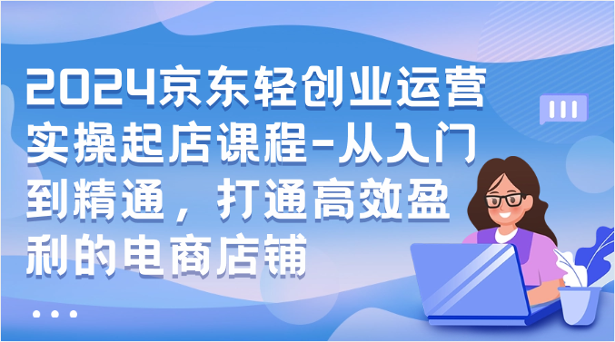 2024京东轻创业运营实操起店课程-从入门到精通，打通高效盈利的电商店铺-启航资源站