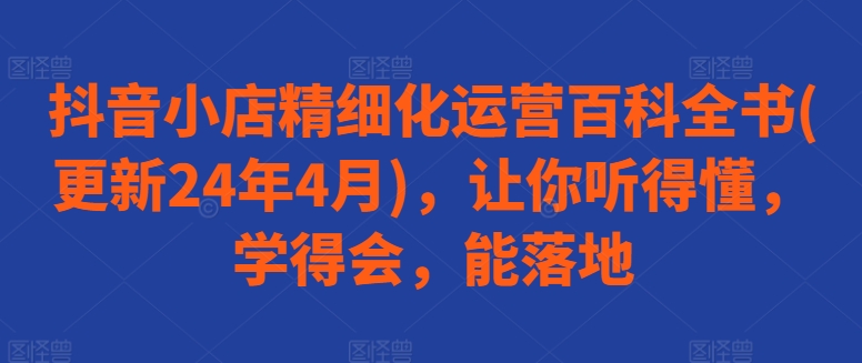 抖音小店精细化运营百科全书(更新24年4月)，让你听得懂，学得会，能落地-启航188资源站