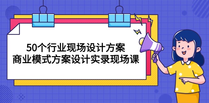 （10300期）50个行业 现场设计方案，商业模式方案设计实录现场课（50节课）-启航资源站