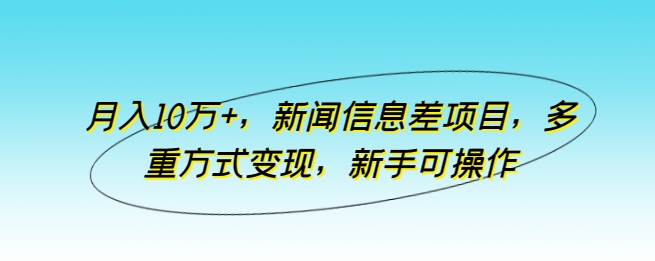 月入10万+，新闻信息差项目，多重方式变现，新手可操作-启航资源站