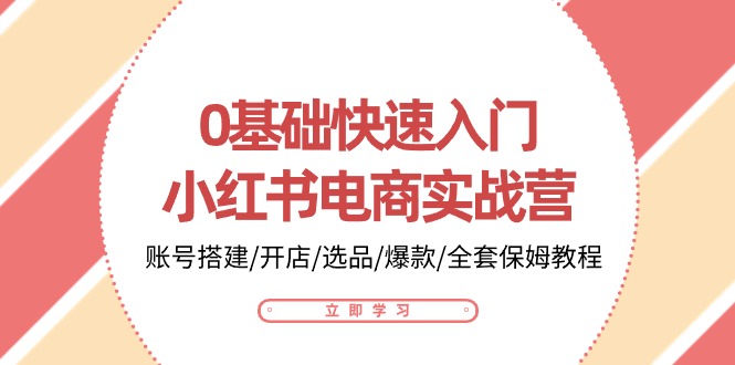 0基础快速入门小红书电商实战营：账号搭建/开店/选品/爆款/全套保姆教程-启航资源站