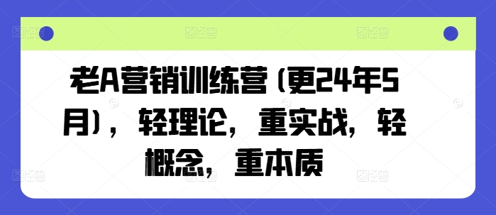 老A营销训练营(更24年5月)，轻理论，重实战，轻概念，重本质-启航188资源站