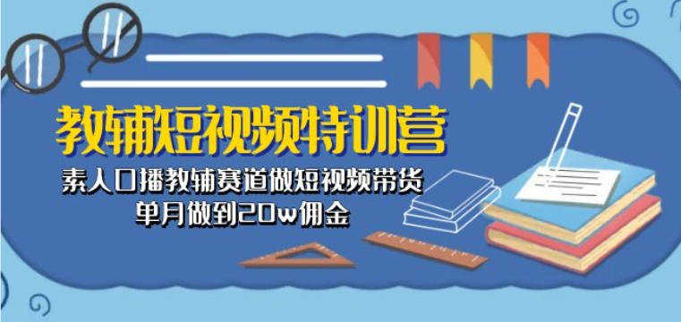 教辅短视频特训营： 素人口播教辅赛道做短视频带货，单月做到20w佣金-启航188资源站