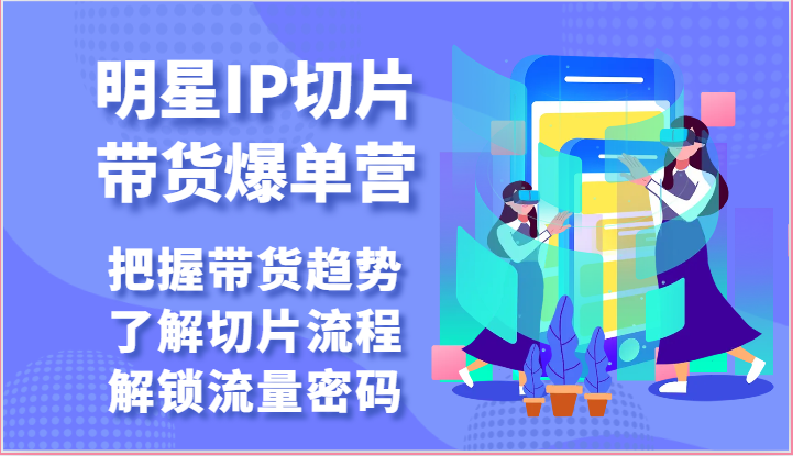 明星IP切片带货爆单营-把握带货趋势，了解切片流程，解锁流量密码（69节）-启航188资源站