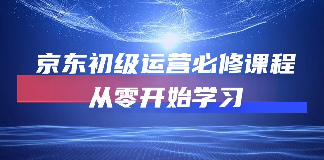 京东初级运营必修课程，从零开始学习（49节视频课程）-启航资源站