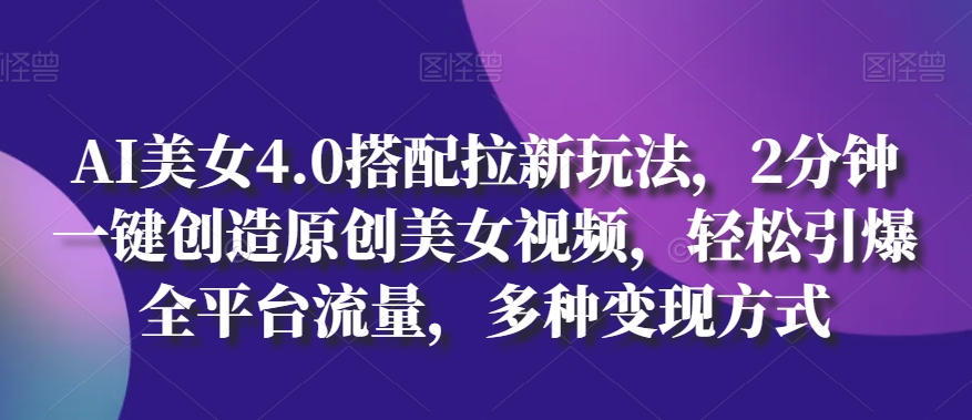 AI美女4.0搭配拉新玩法，2分钟一键创造原创美女视频，轻松引爆全平台流量，多种变现方式-启航资源站