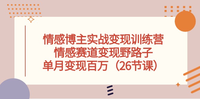 情感博主实战变现训练营，情感赛道变现野路子，单月变现百万（26节课）-启航资源站