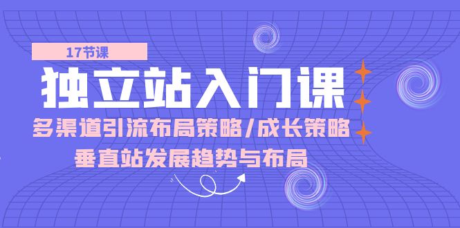 独立站入门课：多渠道引流布局策略/成长策略/垂直站发展趋势与布局-启航资源站