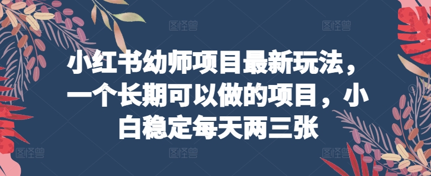 小红书幼师项目最新玩法，一个长期可以做的项目，小白稳定每天两三张-启航资源站